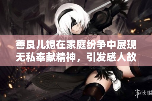 善良兒媳在家庭紛爭中展現(xiàn)無私奉獻(xiàn)精神，引發(fā)感人故事