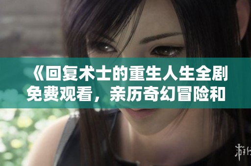 《回復(fù)術(shù)士的重生人生全劇免費(fèi)觀看，親歷奇幻冒險(xiǎn)和命運(yùn)逆轉(zhuǎn)的精彩旅程》