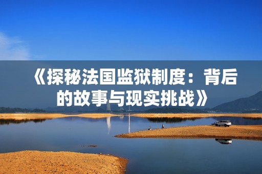 《探秘法國監(jiān)獄制度：背后的故事與現(xiàn)實挑戰(zhàn)》