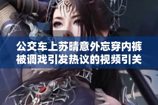 公交車上蘇晴意外忘穿內(nèi)褲被調(diào)戲引發(fā)熱議的視頻引關(guān)注
