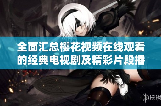 全面匯總櫻花視頻在線觀看的經典電視劇及精彩片段播放指南