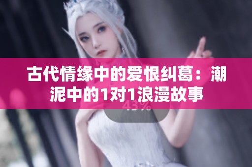 古代情緣中的愛恨糾葛：潮泥中的1對1浪漫故事
