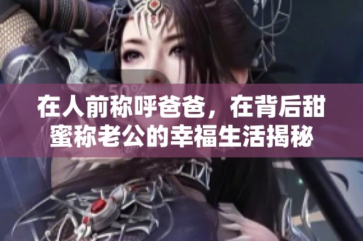 在人前稱呼爸爸，在背后甜蜜稱老公的幸福生活揭秘