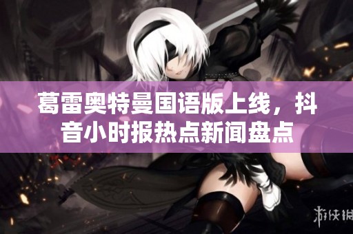 葛雷奧特曼國語版上線，抖音小時報熱點新聞盤點