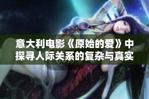 意大利電影《原始的愛》中探尋人際關系的復雜與真實情感