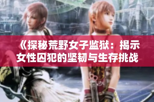 《探秘荒野女子監(jiān)獄：揭示女性囚犯的堅韌與生存挑戰(zhàn)》