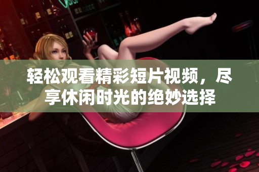 輕松觀看精彩短片視頻，盡享休閑時光的絕妙選擇