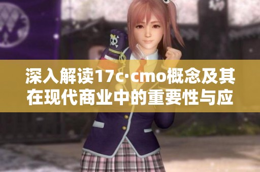 深入解讀17c·cmo概念及其在現(xiàn)代商業(yè)中的重要性與應用