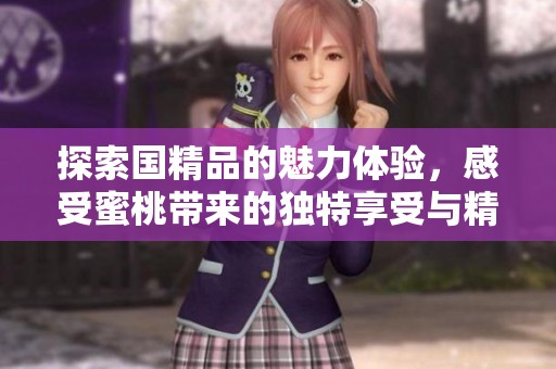 探索國精品的魅力體驗，感受蜜桃?guī)淼莫毺叵硎芘c精致生活