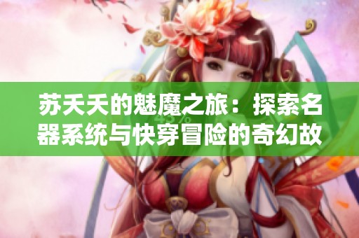 蘇夭夭的魅魔之旅：探索名器系統(tǒng)與快穿冒險(xiǎn)的奇幻故事