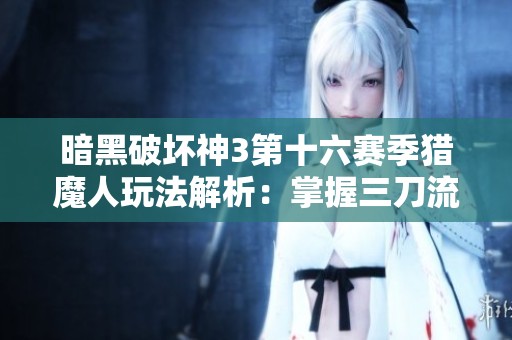 暗黑破壞神3第十六賽季獵魔人玩法解析：掌握三刀流奧義技巧