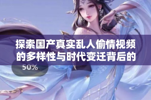 探索國產(chǎn)真實(shí)亂人偷情視頻的多樣性與時代變遷背后的故事