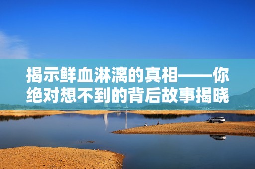 揭示鮮血淋漓的真相——你絕對(duì)想不到的背后故事揭曉