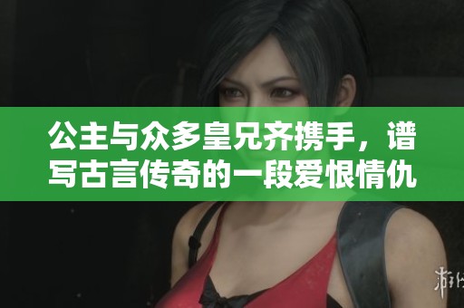公主與眾多皇兄齊攜手，譜寫古言傳奇的一段愛恨情仇故事