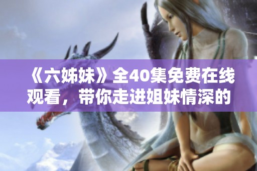 《六姊妹》全40集免費(fèi)在線觀看，帶你走進(jìn)姐妹情深的感人故事