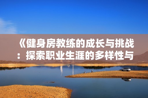 《健身房教練的成長與挑戰(zhàn)：探索職業(yè)生涯的多樣性與發(fā)展機(jī)會》