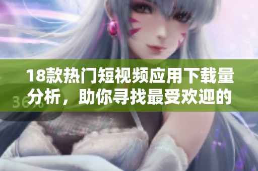 18款熱門短視頻應(yīng)用下載量分析，助你尋找最受歡迎的短視頻平臺(tái)