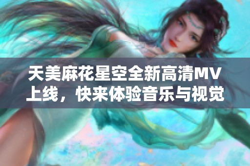 天美麻花星空全新高清MV上線，快來體驗(yàn)音樂與視覺的完美結(jié)合