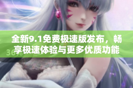 全新9.1免費極速版發(fā)布，暢享極速體驗與更多優(yōu)質(zhì)功能