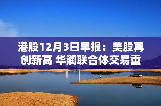 港股12月3日早報(bào)：美股再創(chuàng)新高 華潤(rùn)聯(lián)合體交易重磅回顧