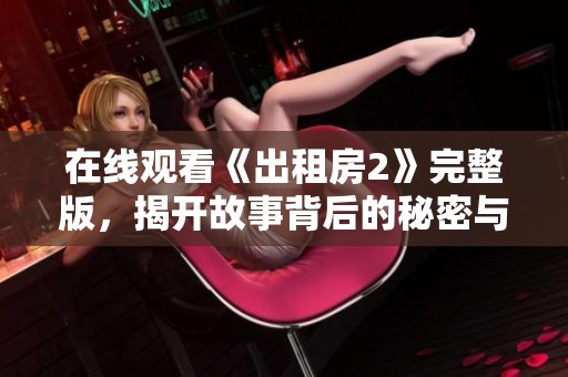 在線觀看《出租房2》完整版，揭開故事背后的秘密與懸疑揭秘