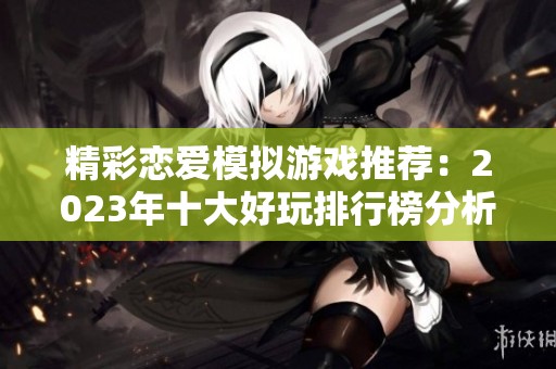 精彩戀愛(ài)模擬游戲推薦：2023年十大好玩排行榜分析