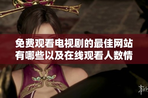 免費觀看電視劇的最佳網(wǎng)站有哪些以及在線觀看人數(shù)情況分析