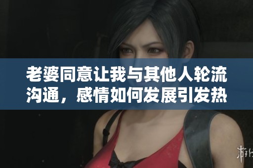 老婆同意讓我與其他人輪流溝通，感情如何發(fā)展引發(fā)熱議