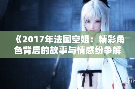 《2017年法國空姐：精彩角色背后的故事與情感紛爭解析》