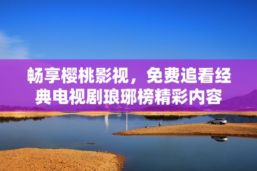 暢享櫻桃影視，免費(fèi)追看經(jīng)典電視劇瑯琊榜精彩內(nèi)容