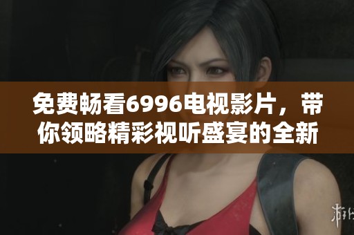 免費暢看6996電視影片，帶你領(lǐng)略精彩視聽盛宴的全新體驗