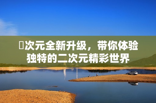 囧次元全新升級，帶你體驗獨特的二次元精彩世界