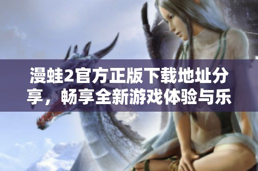 漫蛙2官方正版下載地址分享，暢享全新游戲體驗(yàn)與樂(lè)趣