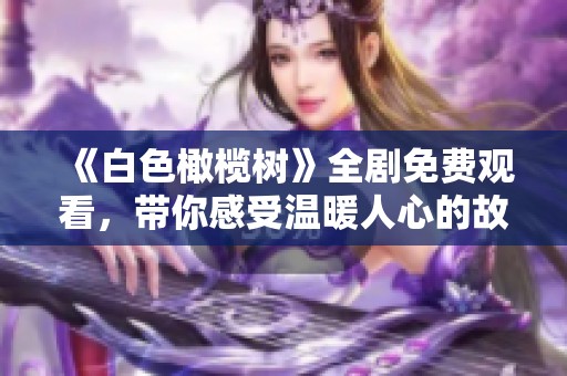 《白色橄欖樹》全劇免費(fèi)觀看，帶你感受溫暖人心的故事與情感交織