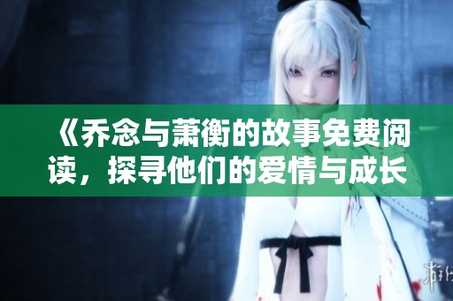 《喬念與蕭衡的故事免費閱讀，探尋他們的愛情與成長之旅》