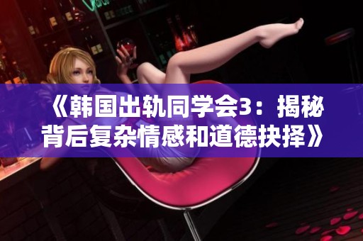 《韓國出軌同學(xué)會3：揭秘背后復(fù)雜情感和道德抉擇》