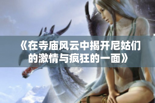 《在寺廟風云中揭開尼姑們的激情與瘋狂的一面》