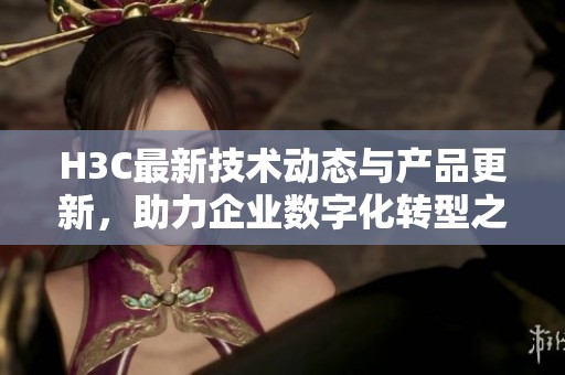 H3C最新技術(shù)動態(tài)與產(chǎn)品更新,助力企業(yè)數(shù)字化轉(zhuǎn)型之路 H3C最新技術(shù)動態(tài)與產(chǎn)品更新,助力企業(yè)數(shù)字化轉(zhuǎn)型之路