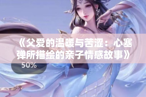 《父愛的溫暖與苦澀：心塞彈所描繪的親子情感故事》
