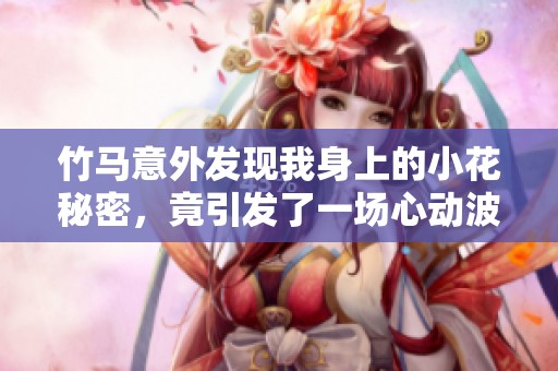 竹馬意外發(fā)現(xiàn)我身上的小花秘密，竟引發(fā)了一場心動(dòng)波瀾