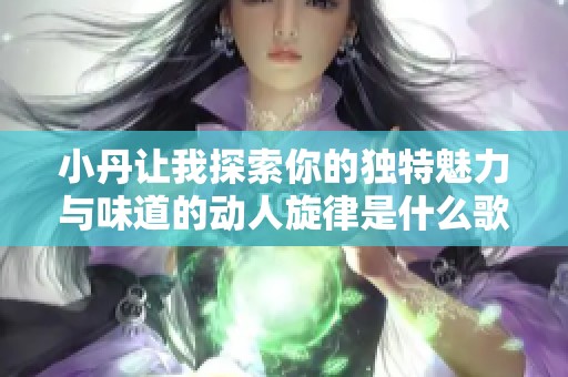 小丹讓我探索你的獨特魅力與味道的動人旋律是什么歌曲呢