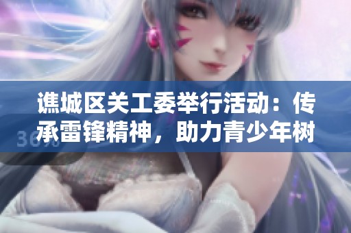 譙城區(qū)關(guān)工委舉行活動：傳承雷鋒精神，助力青少年樹立人生觀