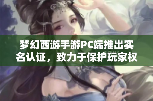 夢(mèng)幻西游手游PC端推出實(shí)名認(rèn)證，致力于保護(hù)玩家權(quán)益與營(yíng)造良好游戲環(huán)境