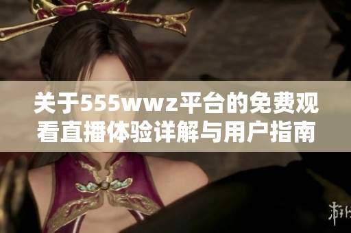關于555wwz平臺的免費觀看直播體驗詳解與用戶指南