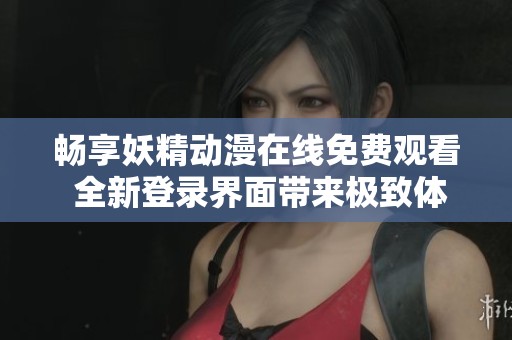 暢享妖精動漫在線免費(fèi)觀看 全新登錄界面帶來極致體驗(yàn)