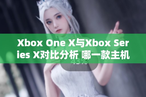 Xbox One X與Xbox Series X對比分析 哪一款主機(jī)更值得購買