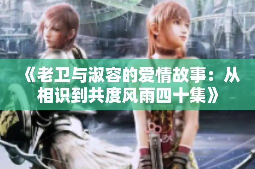 《老衛(wèi)與淑容的愛情故事：從相識(shí)到共度風(fēng)雨四十集》