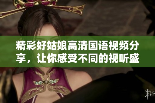 精彩好姑娘高清國(guó)語(yǔ)視頻分享，讓你感受不同的視聽(tīng)盛宴！