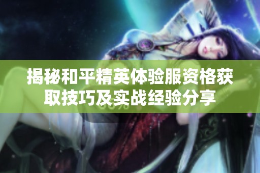 揭秘和平精英體驗服資格獲取技巧及實戰(zhàn)經(jīng)驗分享