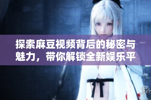 探索麻豆視頻背后的秘密與魅力，帶你解鎖全新娛樂平臺體驗(yàn)